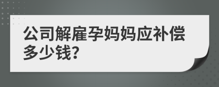 公司解雇孕妈妈应补偿多少钱？