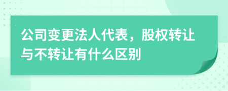 公司变更法人代表，股权转让与不转让有什么区别