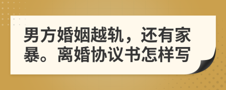 男方婚姻越轨，还有家暴。离婚协议书怎样写