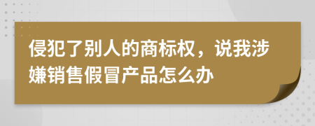 侵犯了别人的商标权，说我涉嫌销售假冒产品怎么办