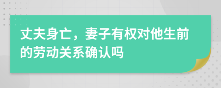 丈夫身亡，妻子有权对他生前的劳动关系确认吗