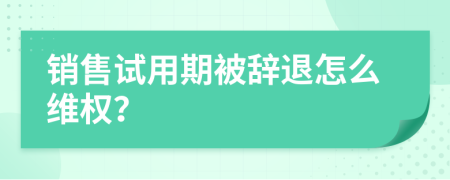 销售试用期被辞退怎么维权？