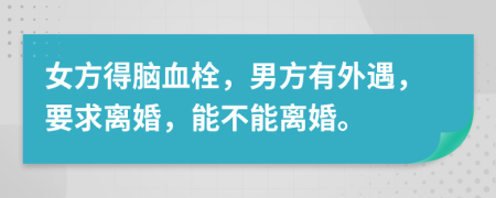 女方得脑血栓，男方有外遇，要求离婚，能不能离婚。