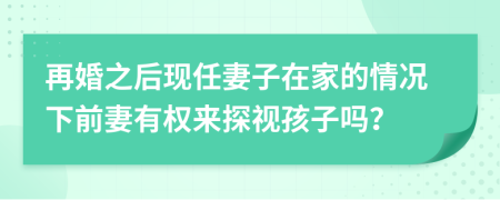 再婚之后现任妻子在家的情况下前妻有权来探视孩子吗？