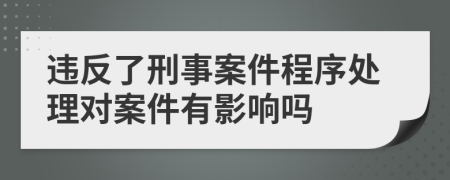 违反了刑事案件程序处理对案件有影响吗