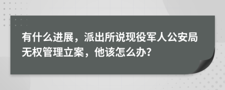 有什么进展，派出所说现役军人公安局无权管理立案，他该怎么办？