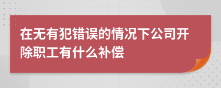 在无有犯错误的情况下公司开除职工有什么补偿