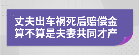 丈夫出车祸死后赔偿金算不算是夫妻共同才产