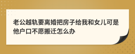 老公越轨要离婚把房子给我和女儿可是他户口不愿搬迁怎么办