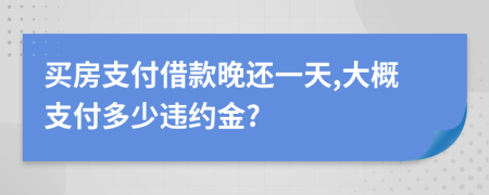 买房支付借款晚还一天,大概支付多少违约金?