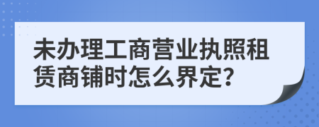 未办理工商营业执照租赁商铺时怎么界定？