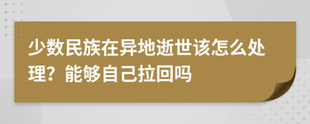 少数民族在异地逝世该怎么处理？能够自己拉回吗