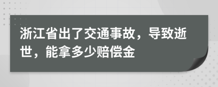 浙江省出了交通事故，导致逝世，能拿多少赔偿金