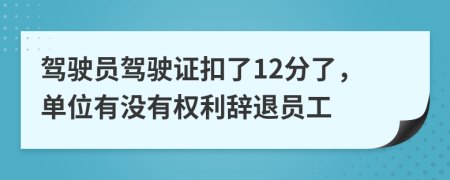 驾驶员驾驶证扣了12分了，单位有没有权利辞退员工