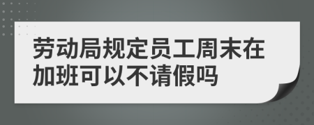 劳动局规定员工周末在加班可以不请假吗