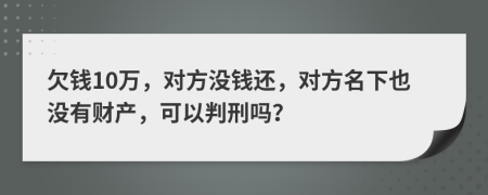 欠钱10万，对方没钱还，对方名下也没有财产，可以判刑吗？