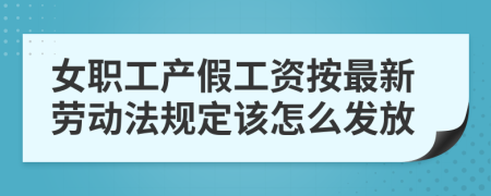 女职工产假工资按最新劳动法规定该怎么发放