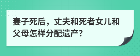 妻子死后，丈夫和死者女儿和父母怎样分配遗产？