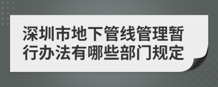 深圳市地下管线管理暂行办法有哪些部门规定