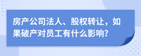 房产公司法人、股权转让，如果破产对员工有什么影响？