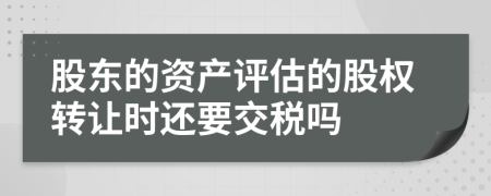 股东的资产评估的股权转让时还要交税吗