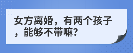 女方离婚，有两个孩子，能够不带嘛？