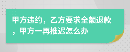 甲方违约，乙方要求全额退款，甲方一再推迟怎么办