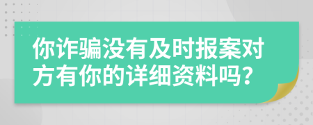 你诈骗没有及时报案对方有你的详细资料吗？