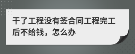 干了工程没有签合同工程完工后不给钱，怎么办