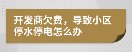 开发商欠费，导致小区停水停电怎么办