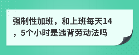 强制性加班，和上班每天14，5个小时是违背劳动法吗