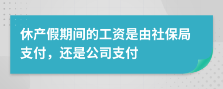 休产假期间的工资是由社保局支付，还是公司支付