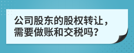 公司股东的股权转让，需要做账和交税吗？