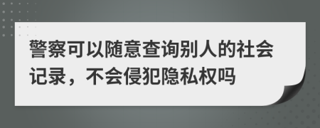 警察可以随意查询别人的社会记录，不会侵犯隐私权吗