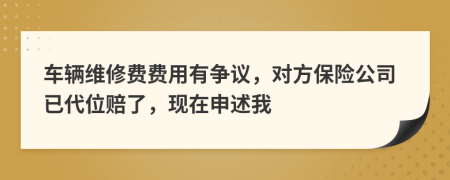 车辆维修费费用有争议，对方保险公司已代位赔了，现在申述我