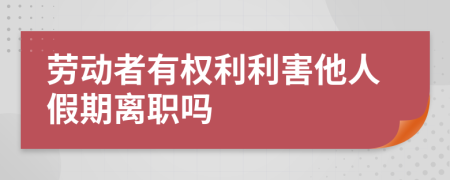 劳动者有权利利害他人假期离职吗