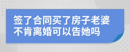 签了合同买了房子老婆不肯离婚可以告她吗