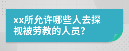 xx所允许哪些人去探视被劳教的人员？