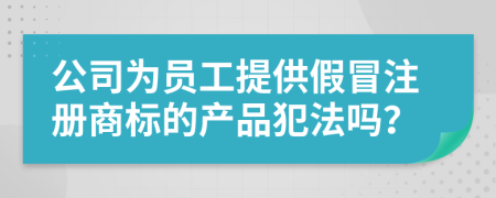 公司为员工提供假冒注册商标的产品犯法吗？