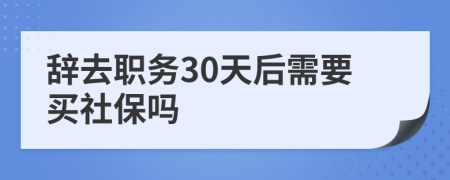 辞去职务30天后需要买社保吗