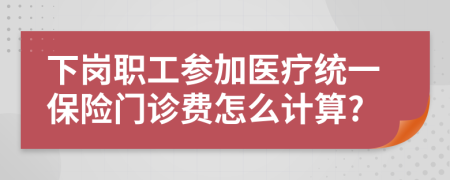 下岗职工参加医疗统一保险门诊费怎么计算?