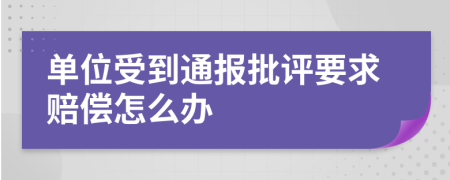 单位受到通报批评要求赔偿怎么办