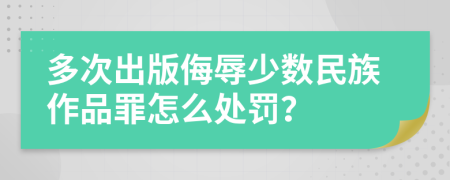 多次出版侮辱少数民族作品罪怎么处罚？