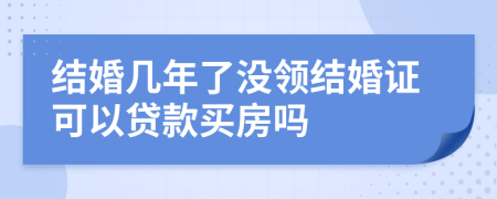 结婚几年了没领结婚证可以贷款买房吗