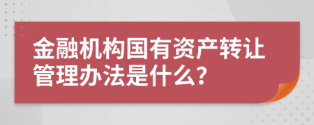 金融机构国有资产转让管理办法是什么？