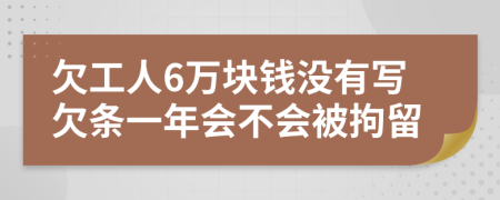 欠工人6万块钱没有写欠条一年会不会被拘留