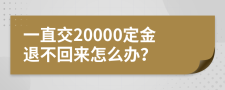 一直交20000定金退不回来怎么办？