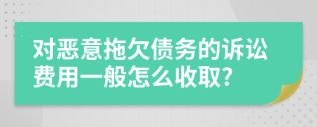 对恶意拖欠债务的诉讼费用一般怎么收取?