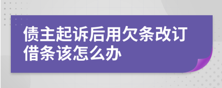 债主起诉后用欠条改订借条该怎么办