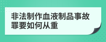 非法制作血液制品事故罪要如何从重